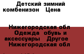 Детский зимний комбенизон › Цена ­ 1 000 - Нижегородская обл. Одежда, обувь и аксессуары » Другое   . Нижегородская обл.